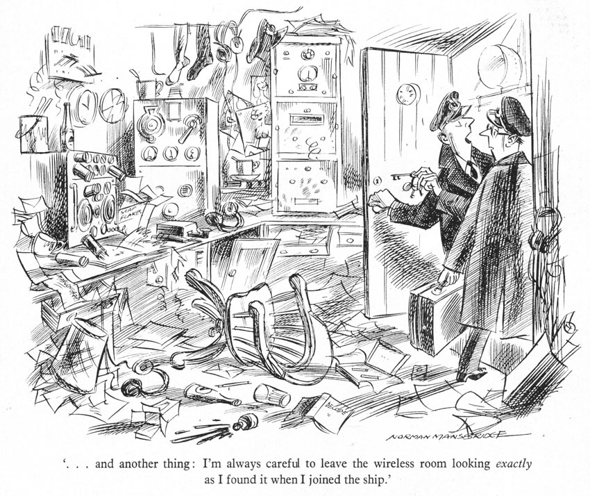 Cartoon shows a ship's radio officer bringing another r/o into a very messy wireless cabin, saying I always make sure to leave the wireless room exactly as I found it when I joined the ship
